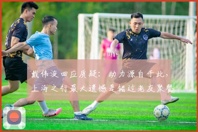 戴伟浚回应质疑：动力源自于此，上海之行最大遗憾是错过老友聚餐