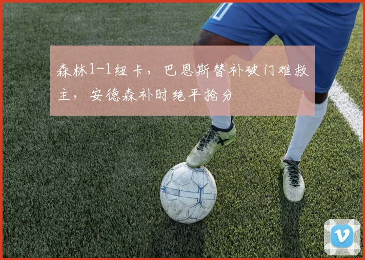 森林1-1纽卡,巴恩斯替补破门难救主,安德森补时绝平抢分