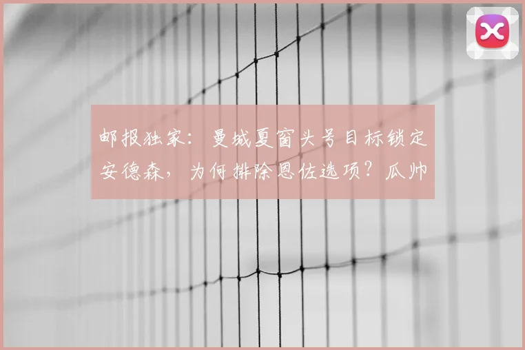 邮报独家：曼城夏窗头号目标锁定安德森，为何排除恩佐选项？瓜帅策略解析