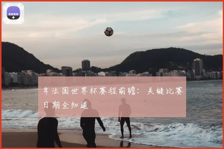 年法国世界杯赛程前瞻：关键比赛日期全知道