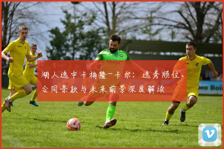 湖人选中卡梅隆-卡尔:选秀顺位、合同条款与未来前景深度解读