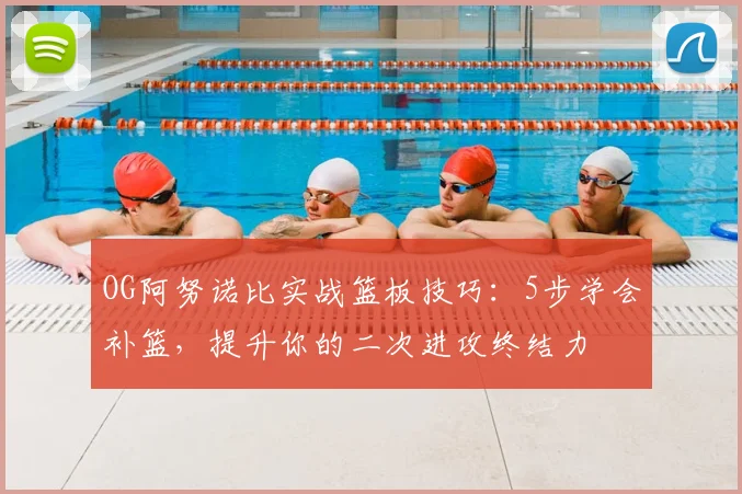 OG阿努诺比实战篮板技巧:5步学会补篮,提升你的二次进攻终结力