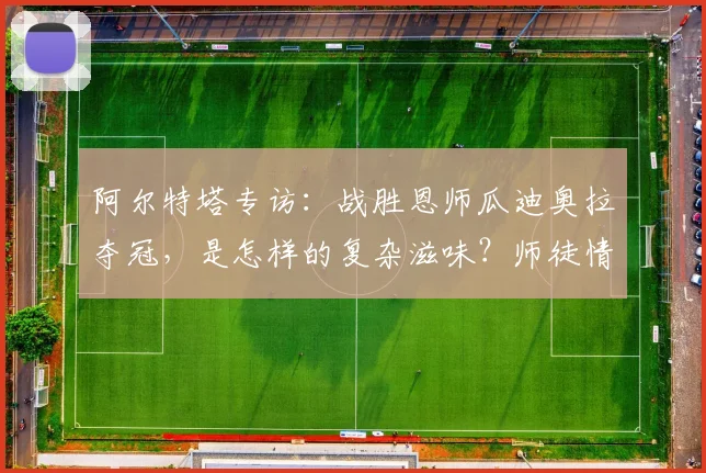 阿尔特塔专访：战胜恩师瓜迪奥拉夺冠，是怎样的复杂滋味？师徒情谊与赛场胜负全解析