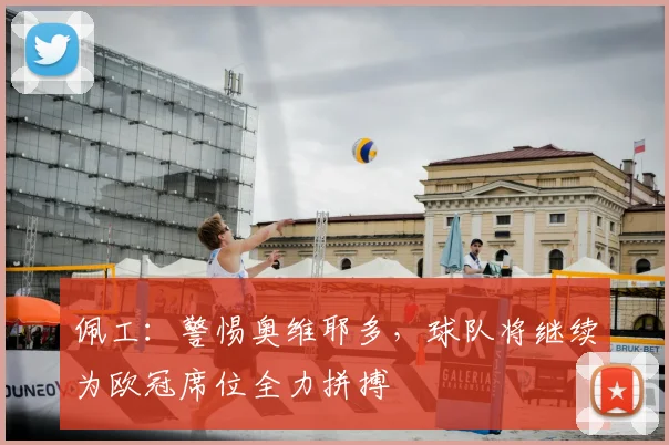 佩工：警惕奥维耶多，球队将继续为欧冠席位全力拼搏