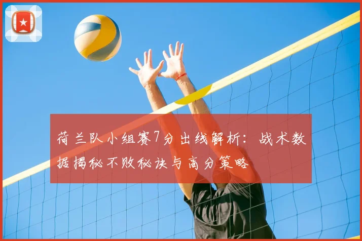 荷兰队小组赛7分出线解析:战术数据揭秘不败秘诀与高分策略