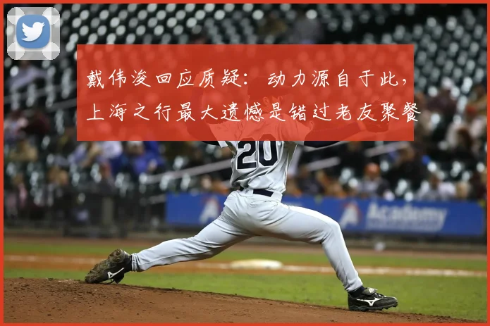 戴伟浚回应质疑：动力源自于此，上海之行最大遗憾是错过老友聚餐