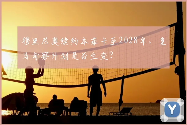 穆里尼奥续约本菲卡至2028年，皇马考察计划是否生变？