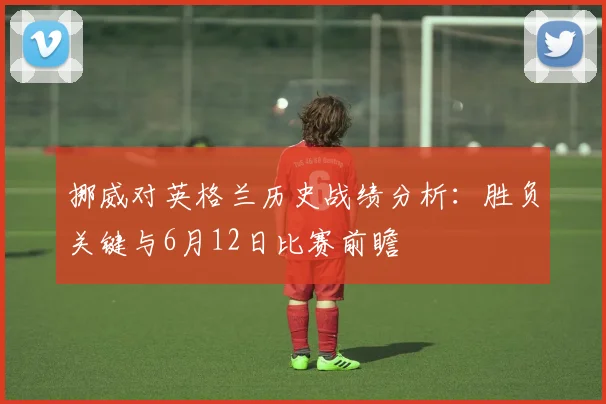 挪威对英格兰历史战绩分析：胜负关键与6月12日比赛前瞻