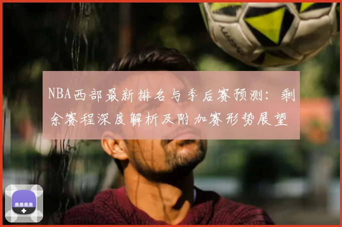 NBA西部最新排名与季后赛预测:剩余赛程深度解析及附加赛形势展望