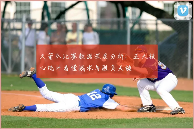 火箭队比赛数据深度分析：五大核心统计看懂战术与胜负关键