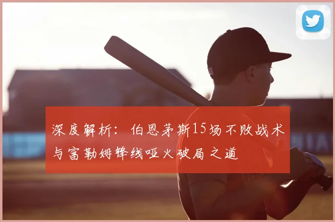 深度解析：伯恩茅斯15场不败战术与富勒姆锋线哑火破局之道