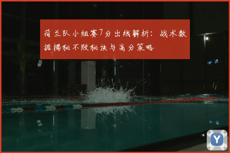 荷兰队小组赛7分出线解析：战术数据揭秘不败秘诀与高分策略