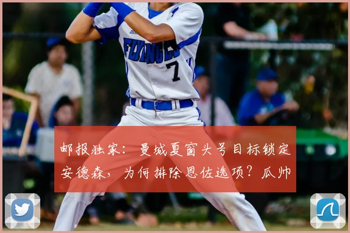 邮报独家：曼城夏窗头号目标锁定安德森，为何排除恩佐选项？瓜帅策略解析